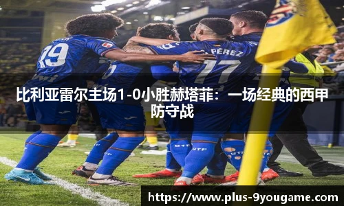 比利亚雷尔主场1-0小胜赫塔菲：一场经典的西甲防守战