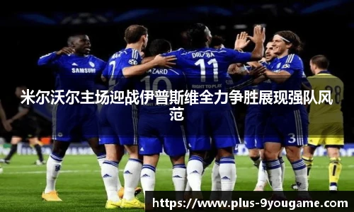 米尔沃尔主场迎战伊普斯维全力争胜展现强队风范