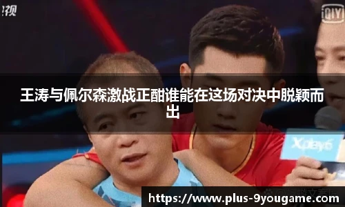 王涛与佩尔森激战正酣谁能在这场对决中脱颖而出