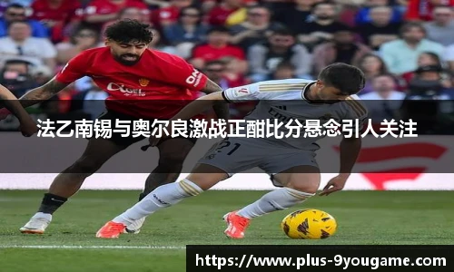 法乙南锡与奥尔良激战正酣比分悬念引人关注