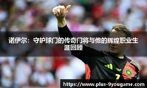 诺伊尔：守护球门的传奇门将与他的辉煌职业生涯回顾
